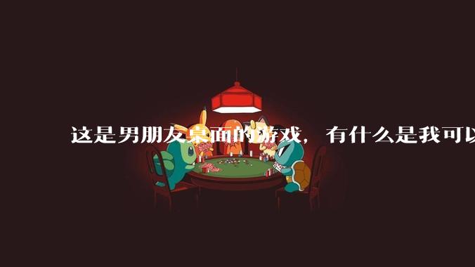 这是男朋友桌面的游戏，有什么是我可以陪他玩的吗？