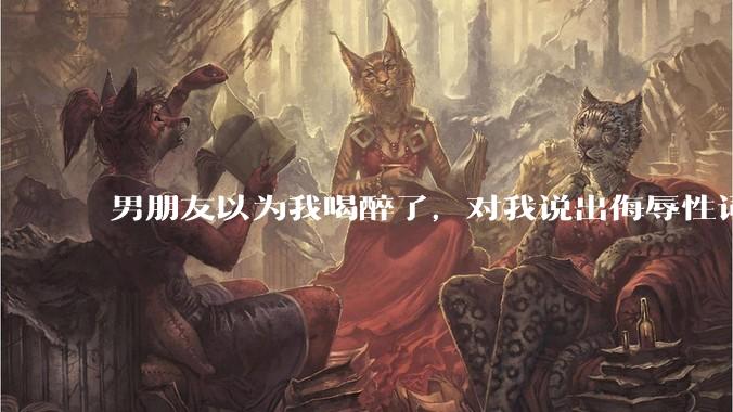 男朋友以为我喝醉了，对我说出侮辱性词汇，我该怎么办？